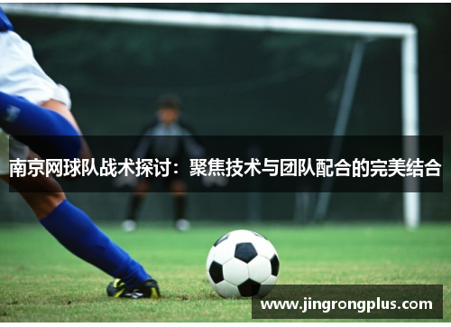 南京网球队战术探讨：聚焦技术与团队配合的完美结合