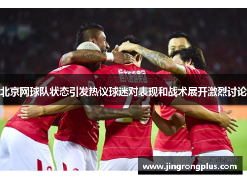 北京网球队状态引发热议球迷对表现和战术展开激烈讨论
